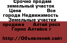 Срочно продам земельный участок › Цена ­ 1 200 000 - Все города Недвижимость » Земельные участки продажа   . Алтай респ.,Горно-Алтайск г.